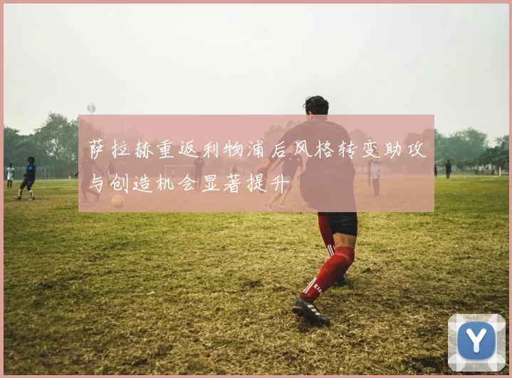 萨拉赫重返利物浦后风格转变助攻与创造机会显著提升