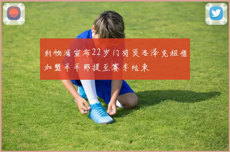 利物浦宣布22岁门将莫洛泽克租借加盟辛辛那提至赛季结束