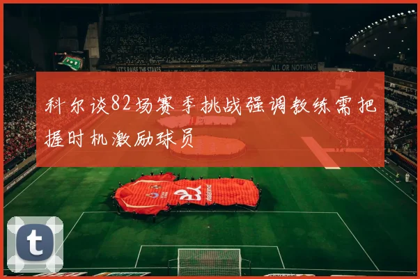 科尔谈82场赛季挑战强调教练需把握时机激励球员