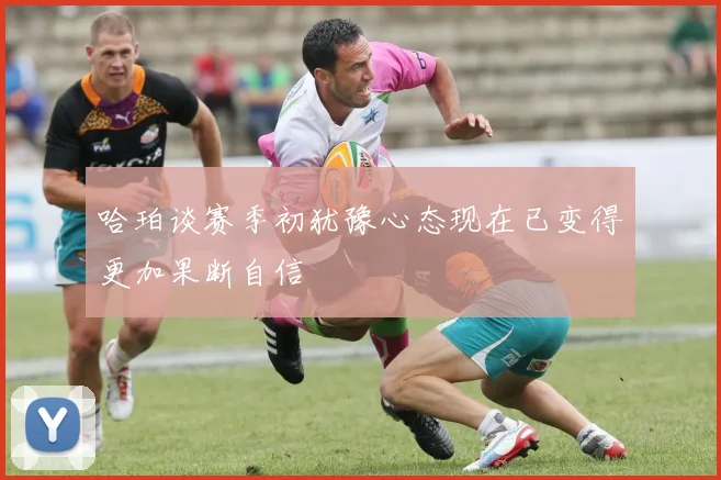 哈珀谈赛季初犹豫心态现在已变得更加果断自信
