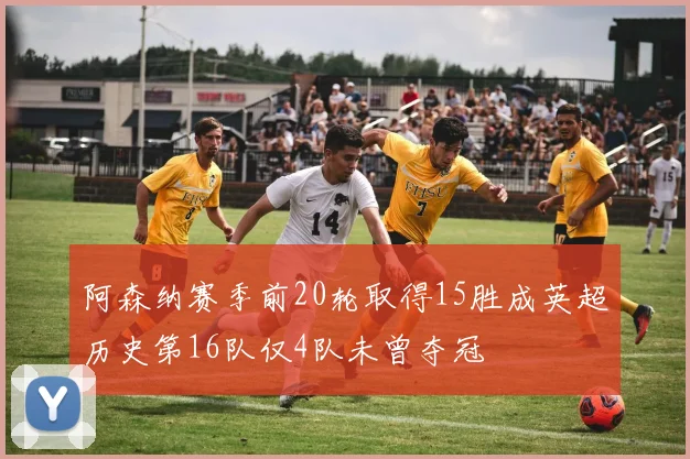 阿森纳赛季前20轮取得15胜成英超历史第16队仅4队未曾夺冠