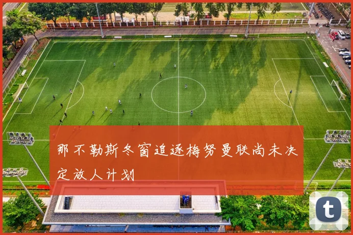 那不勒斯冬窗追逐梅努曼联尚未决定放人计划