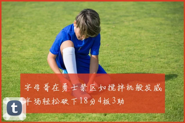 字母哥在勇士禁区如搅拌机般发威半场轻松砍下18分4板3助