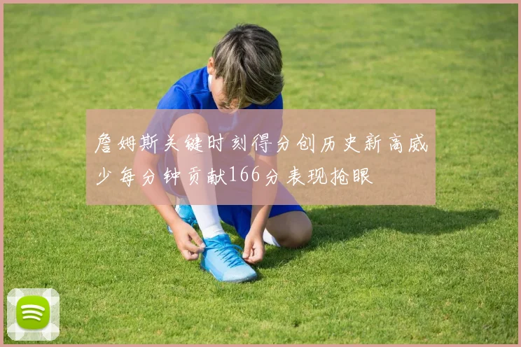 詹姆斯关键时刻得分创历史新高威少每分钟贡献166分表现抢眼