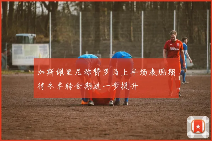 加斯佩里尼称赞罗马上半场表现期待冬季转会期进一步提升