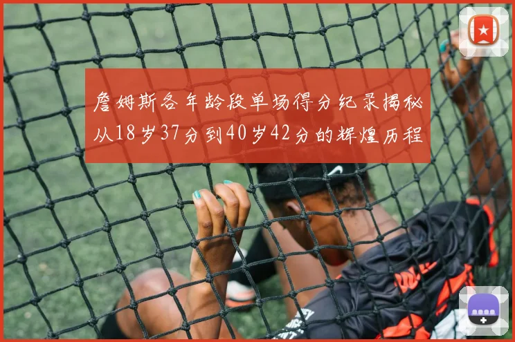 詹姆斯各年龄段单场得分纪录揭秘从18岁37分到40岁42分的辉煌历程