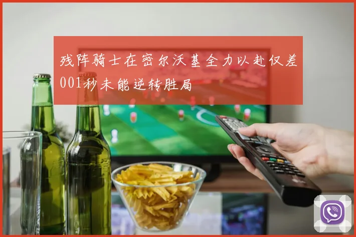 残阵骑士在密尔沃基全力以赴仅差001秒未能逆转胜局