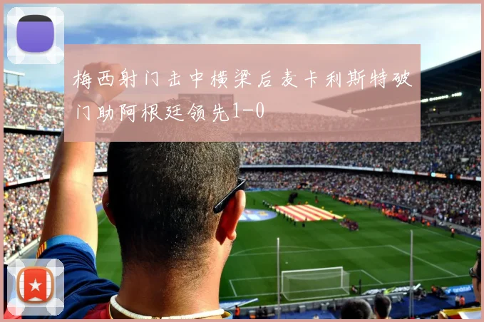 梅西射门击中横梁后麦卡利斯特破门助阿根廷领先1-0