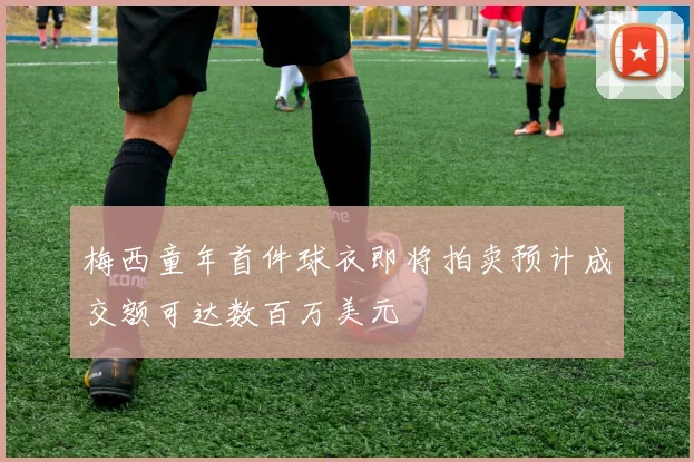 梅西童年首件球衣即将拍卖预计成交额可达数百万美元