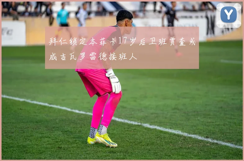 拜仁锁定本菲卡17岁后卫班贾奎或成吉瓦罗雷德接班人