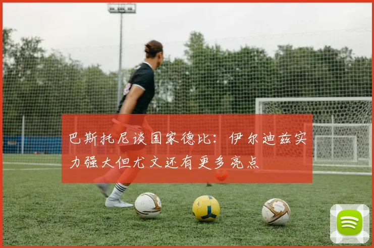 巴斯托尼谈国家德比：伊尔迪兹实力强大但尤文还有更多亮点