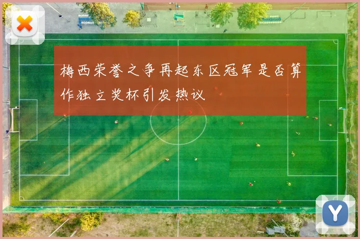梅西荣誉之争再起东区冠军是否算作独立奖杯引发热议