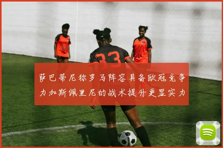 萨巴蒂尼称罗马阵容具备欧冠竞争力加斯佩里尼的战术提升更显实力