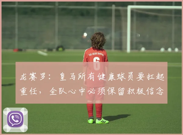 龙赛罗：皇马所有健康球员要扛起重任，全队心中必须保留积极信念