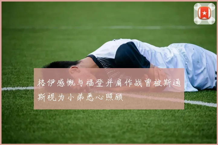 格伊感慨与福登并肩作战曾被斯通斯视为小弟悉心照顾