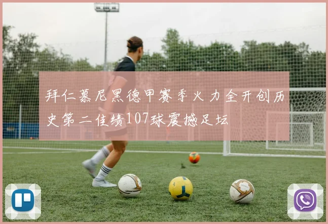 拜仁慕尼黑德甲赛季火力全开创历史第二佳绩107球震撼足坛