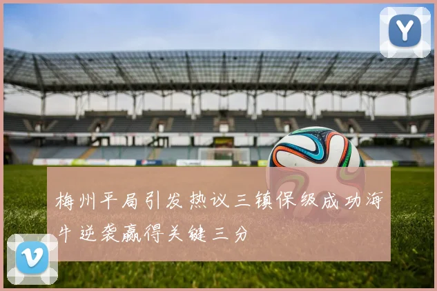 梅州平局引发热议三镇保级成功海牛逆袭赢得关键三分