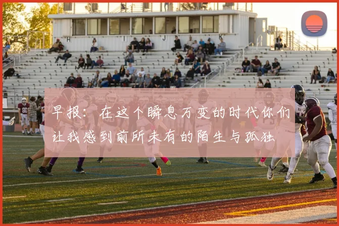 早报：在这个瞬息万变的时代你们让我感到前所未有的陌生与孤独