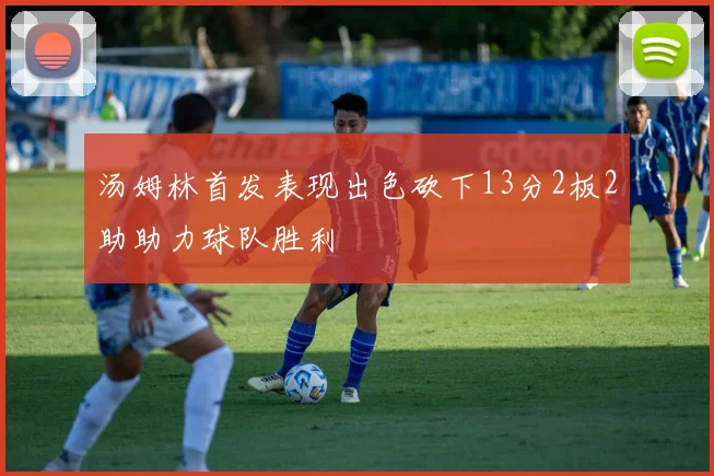 汤姆林首发表现出色砍下13分2板2助助力球队胜利