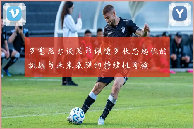 罗塞尼尔谈若昂佩德罗状态起伏的挑战与未来表现的持续性考验
