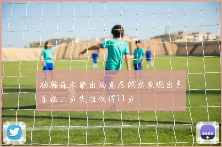 杨瀚森未能出场克尼佩尔表现出色乐福三分失准仅得11分