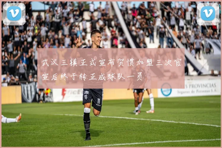 武汉三镇正式宣布贺惯加盟三次官宣后终于转正成球队一员