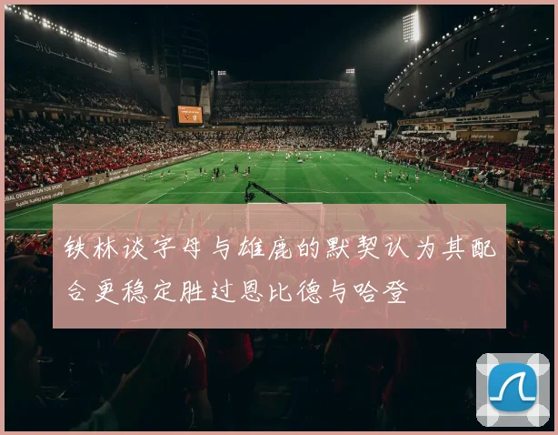 铁林谈字母与雄鹿的默契认为其配合更稳定胜过恩比德与哈登