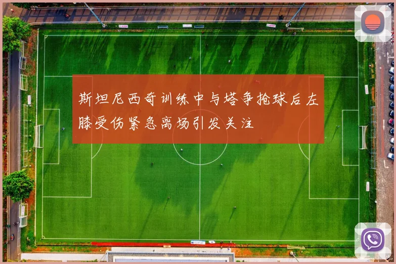 斯坦尼西奇训练中与塔争抢球后左膝受伤紧急离场引发关注