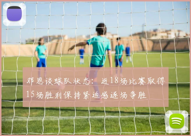 邓恩谈球队状态：近18场比赛取得15场胜利保持紧迫感逐场争胜