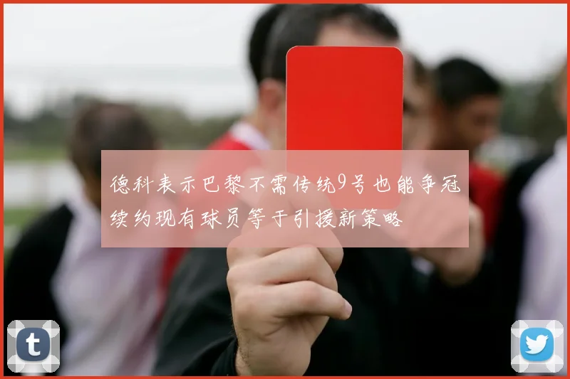 德科表示巴黎不需传统9号也能争冠续约现有球员等于引援新策略