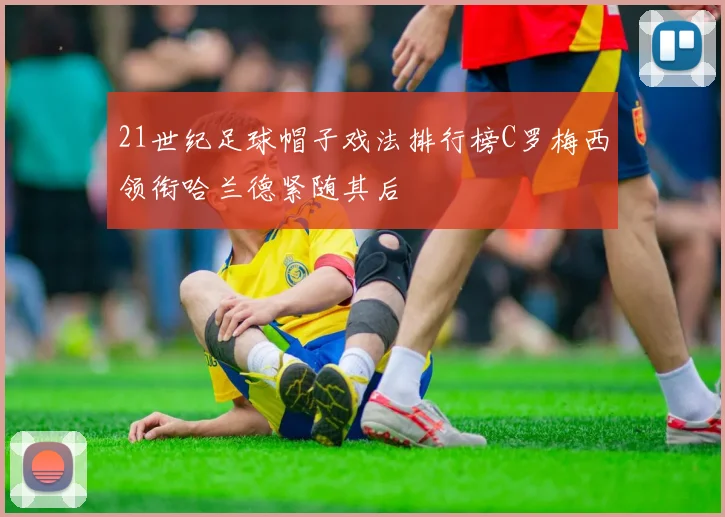 21世纪足球帽子戏法排行榜C罗梅西领衔哈兰德紧随其后