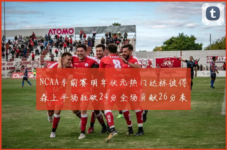 NCAA季前赛明年状元热门达林彼得森上半场狂砍24分全场贡献26分表现抢眼