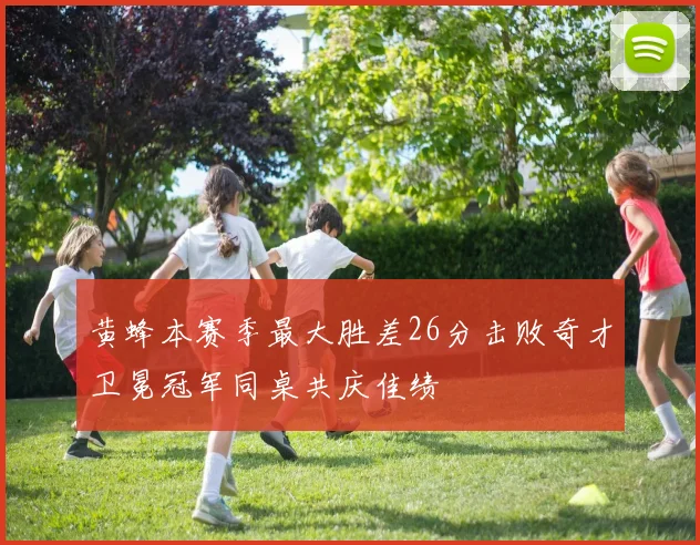 黄蜂本赛季最大胜差26分击败奇才卫冕冠军同桌共庆佳绩