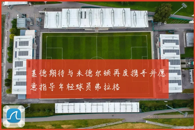 基德期待与米德尔顿再度携手并愿意指导年轻球员弗拉格