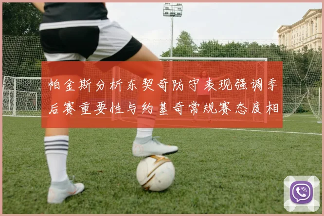 帕金斯分析东契奇防守表现强调季后赛重要性与约基奇常规赛态度相似