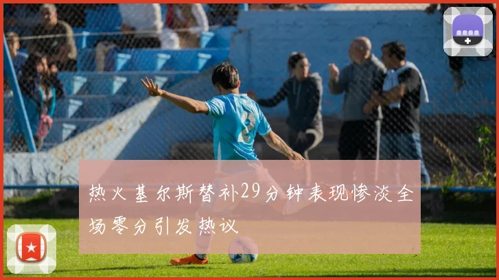 热火基尔斯替补29分钟表现惨淡全场零分引发热议
