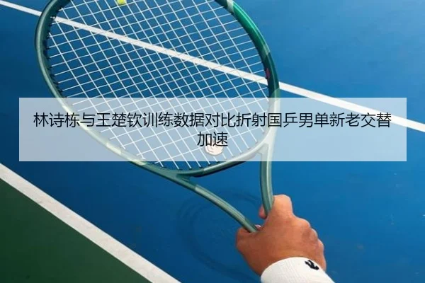 林诗栋与王楚钦训练数据对比折射国乒男单新老交替加速 | kaiyun